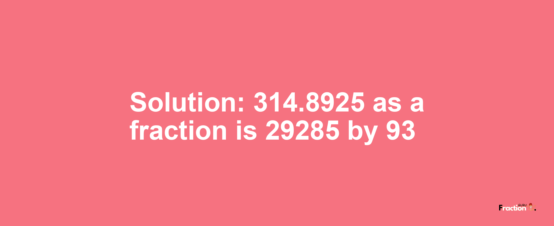 Solution:314.8925 as a fraction is 29285/93